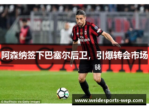 阿森纳签下巴塞尔后卫，引爆转会市场