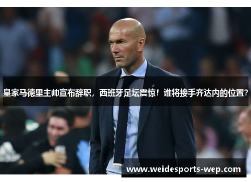 皇家马德里主帅宣布辞职，西班牙足坛震惊！谁将接手齐达内的位置？