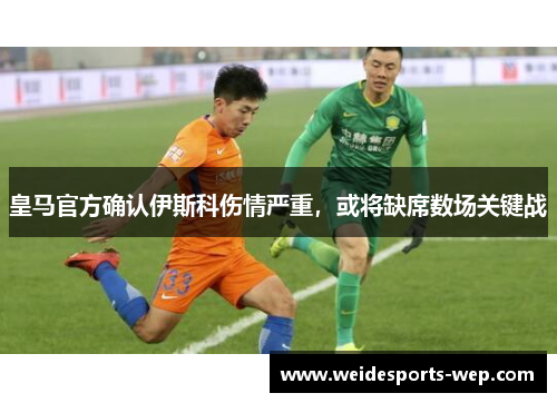皇马官方确认伊斯科伤情严重，或将缺席数场关键战