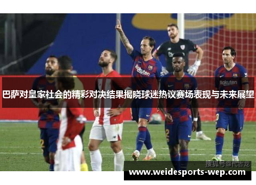 巴萨对皇家社会的精彩对决结果揭晓球迷热议赛场表现与未来展望
