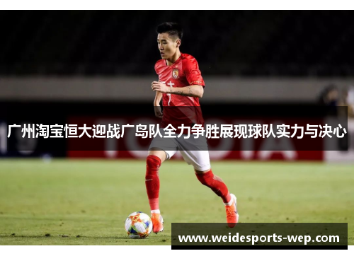 广州淘宝恒大迎战广岛队全力争胜展现球队实力与决心
