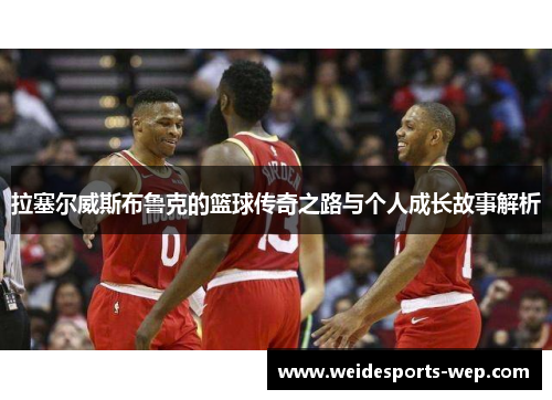 拉塞尔威斯布鲁克的篮球传奇之路与个人成长故事解析