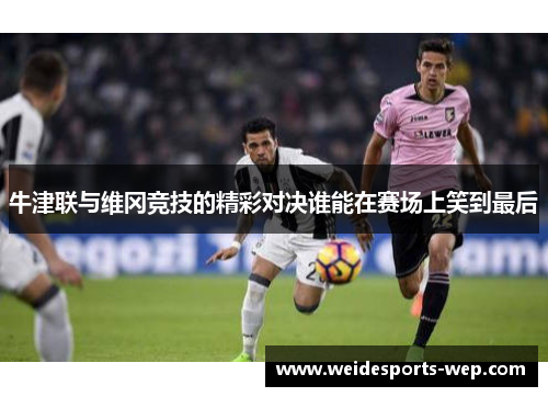 牛津联与维冈竞技的精彩对决谁能在赛场上笑到最后