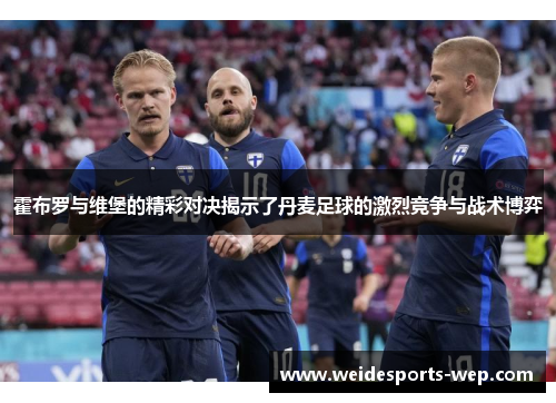 霍布罗与维堡的精彩对决揭示了丹麦足球的激烈竞争与战术博弈