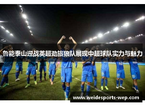 鲁能泰山迎战英超劲旅狼队展现中超球队实力与魅力